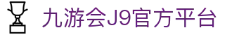 九游会·J9官方网站 - 真人游戏第一品牌 - J9.COM